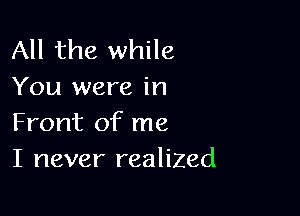 All the while
You were in

Front of me
I never realized