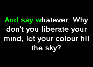 And say whatever. Why
don't you liberate your

mind, let your colour fill
the sky?