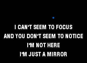 I CAN'T SEEM TO FOCUS
AND YOU DON'T SEEM TO NOTICE
I'M NOT HERE
I'M JUST A MIRROR