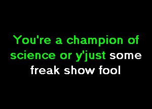 You're a champion of

science or y'just some
freak show fool