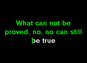 What can not be

proved, no. no can still
be true