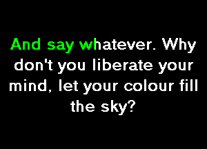 And say whatever. Why
don't you liberate your

mind, let your colour fill
the sky?