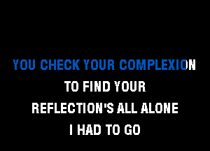 YOU CHECK YOUR COMPLEXIOH
TO FIND YOUR
REFLECTIOH'S ALL ALONE
I HAD TO GO