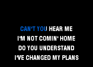 CAN'T YOU HEAR ME
I'M NOT COMIN' HOME
DO YOU UNDERSTAND

I'VE CHANGED MY PLANS l