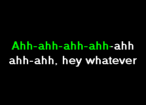 Ahh-ahh-ahh-ahh-ahh

ahh-ahh, hey whatever