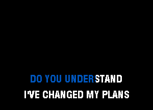 DO YOU UNDERSTAND
I'VE CHANGED MY PLANS