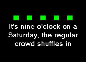 El III E El El
It's nine o'clock on a

Saturday, the regular
crowd shuffles in