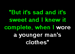 But it's sad and it's
sweet and I knew it

complete, when I wore
a younger man's
clothes