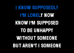 I KNOW SUPPOSEDLY
I'M LONELY NOW
KNOW I'M SUPPOSED
TO BE UNHAPPY
WITHOUT SOMEONE

BUT AREN'T I SOMEONE l