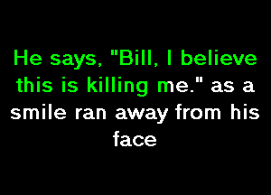 He says, Bill, I believe
this is killing me. as a

smile ran away from his
face