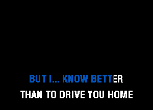 BUT I... KNOW BETTER
THAN TO DRIVE YOU HOME