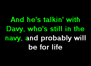 And he's talkin' with
Davy, who's still in the

navy, and probably will
be for life