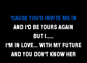 'CAUSE YOU'D INVITE ME IN
AND I'D BE YOURS AGAIN
BUT I .....

I'M IN LOVE... WITH MY FUTURE
AND YOU DON'T KNOW HER