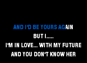 AND I'D BE YOURS AGAIN
BUT I .....
I'M IN LOVE... WITH MY FUTURE
AND YOU DON'T KNOW HER