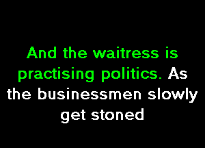 And the waitress is
practising politics. As
the businessmen slowly
get stoned