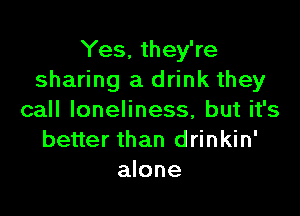 Yes, they're
sharing a drink they

call loneliness, but it's
better than drinkin'
alone
