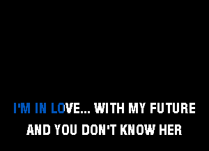 I'M IN LOVE... WITH MY FUTURE
AND YOU DON'T KNOW HER