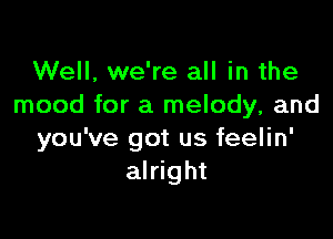 Well, we're all in the
mood for a melody, and

you've got us feelin'
alright