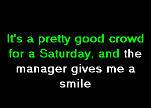 It's a pretty good crowd
for a Saturday, and the
manager gives me a
smile