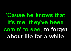 'Cause he knows that
it's me, they've been
comin' to see, to forget
about life for a while