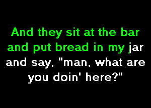 And they sit at the bar
and put bread in my jar
and say, man, what are

you doin' here?