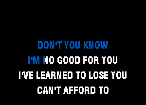 DON'T YOU KNOW

I'M NO GOOD FOR YOU
I'VE LEARNED TO LOSE YOU
CAN'T AFFORD T0