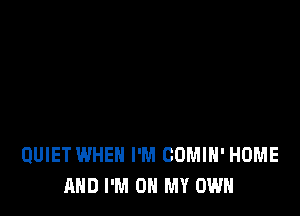 QUIET WHEN I'M COMIH' HOME
AND I'M ON MY OWN