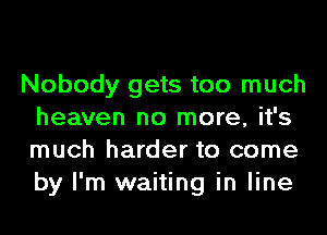 Nobody gets too much
heaven no more, it's
much harder to come
by I'm waiting in line