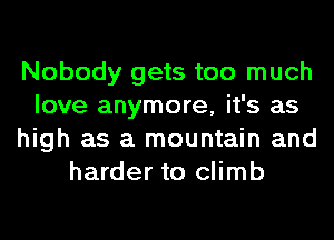 Nobody gets too much
love anymore, it's as
high as a mountain and
harder to climb