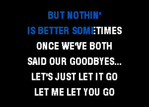 BUT NOTHIN'

IS BETTER SOMETIMES
ONCE WE'VE BOTH
SAID OUR GOODBYES...
LET'S JUST LET IT (30

LET ME LET YOU GO l