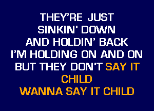 THEY'RE JUST
SINKIN' DOWN
AND HOLDIN' BACK
I'M HOLDING ON AND ON
BUT THEY DON'T SAY IT
CHILD
WANNA SAY IT CHILD