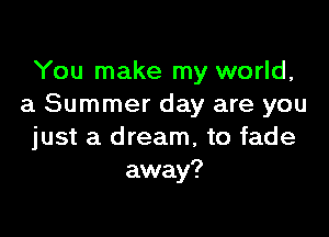 You make my world,
a Summer day are you

just a dream, to fade
away?