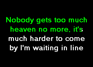 Nobody gets too much
heaven no more, it's
much harder to come
by I'm waiting in line