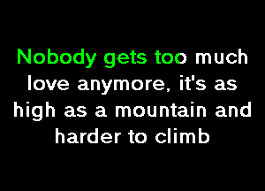 Nobody gets too much
love anymore, it's as
high as a mountain and
harder to climb