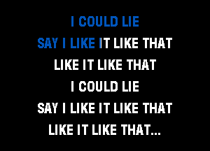 I COULD LIE
SAY I LIKE IT LIKE THAT
LIKE IT LIKE THAT
I COULD LIE
SAY I LIKE IT LIKE THAT

LIKE IT LIKE THAT... I