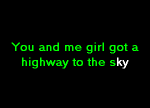 You and me girl got a

highway to the sky