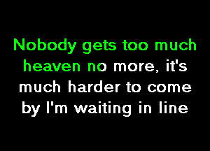 Nobody gets too much
heaven no more, it's
much harder to come
by I'm waiting in line