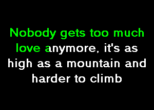 Nobody gets too much
love anymore, it's as
high as a mountain and
harder to climb