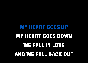 MY HEART GOES UP
MY HEART GOES DOWN
WE FALL IN LOVE

AND WE FALL BACK OUT I