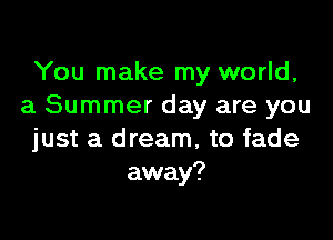 You make my world,
a Summer day are you

just a dream, to fade
away?