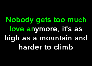 Nobody gets too much
love anymore, it's as
high as a mountain and
harder to climb