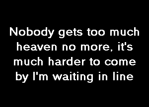 Nobody gets too much
heaven no more, it's
much harder to come
by I'm waiting in line