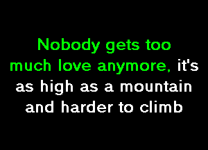 Nobody gets too
much love anymore, it's
as high as a mountain
and harder to climb