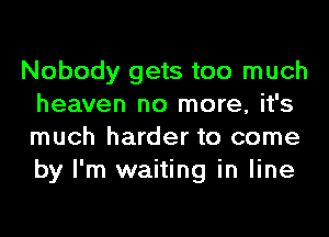 Nobody gets too much
heaven no more, it's
much harder to come
by I'm waiting in line