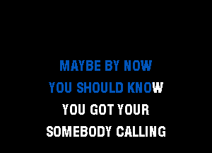 MAYBE BY NOW

YOU SHOULD KNOW
YOU GOT YOUR
SOMEBODY CALLING