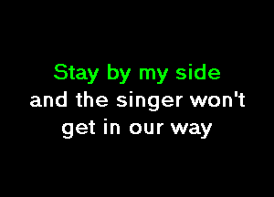 Stay by my side

and the singer won't
get in our way