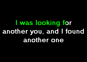 l was looking for

another you, and I found
another one