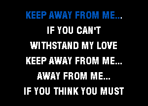 KEEP MUM FROM ME...
IF YOU CAN'T
WITHSTAND MY LOVE
KEEP AWAY FROM ME...
AWAY FROM ME...

IF YOU THINK YOU MUST l