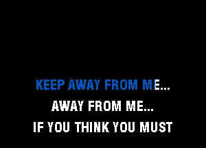 KEEP AWAY FROM ME...
AWAY FROM ME...
IF YOU THINK YOU MUST
