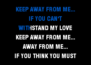 KEEP MUM FROM ME...
IF YOU CAN'T
WITHSTAND MY LOVE
KEEP AWAY FROM ME...
AWAY FROM ME...

IF YOU THINK YOU MUST l